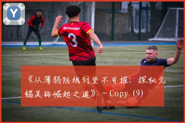 《从薄弱防线到坚不可摧：探秘无锡吴钩崛起之道》 - Copy (9)